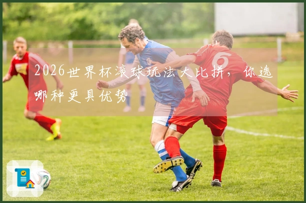 2026世界杯滚球玩法大比拼，你选哪种更具优势