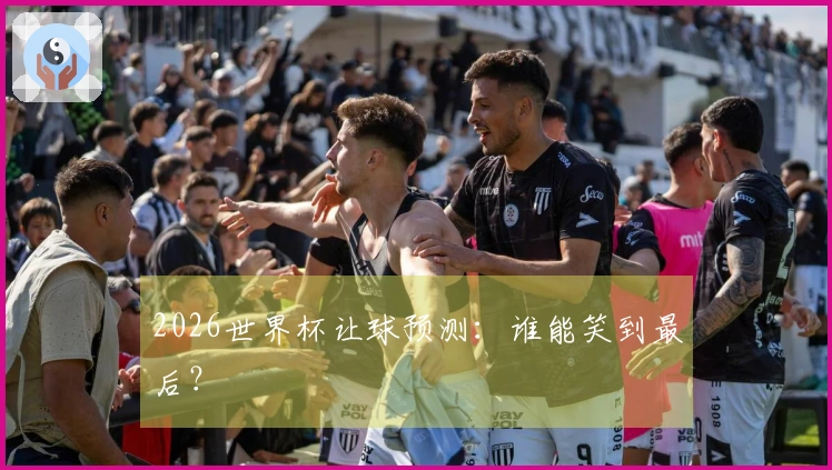 2026世界杯让球预测：谁能笑到最后？