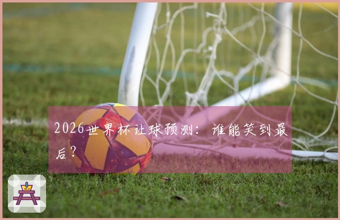 2026世界杯让球预测：谁能笑到最后？