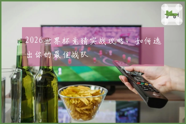 2026世界杯竞猜实战攻略，如何选出你的最佳战队