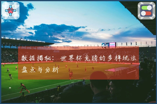 数据揭秘：世界杯竞猜的多样玩法盘点与分析