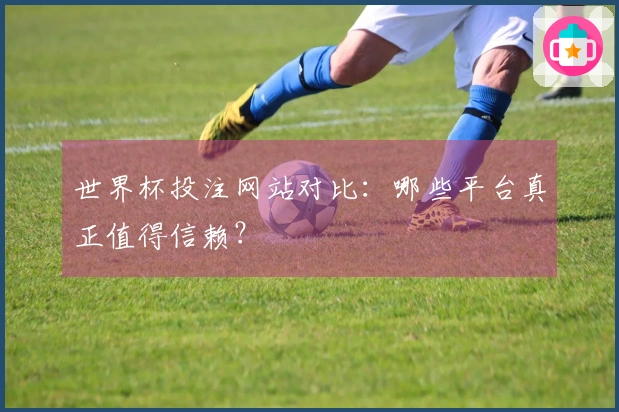 世界杯投注网站对比：哪些平台真正值得信赖？