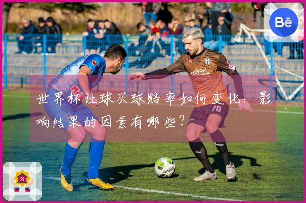 世界杯让球买球赔率如何变化，影响结果的因素有哪些？