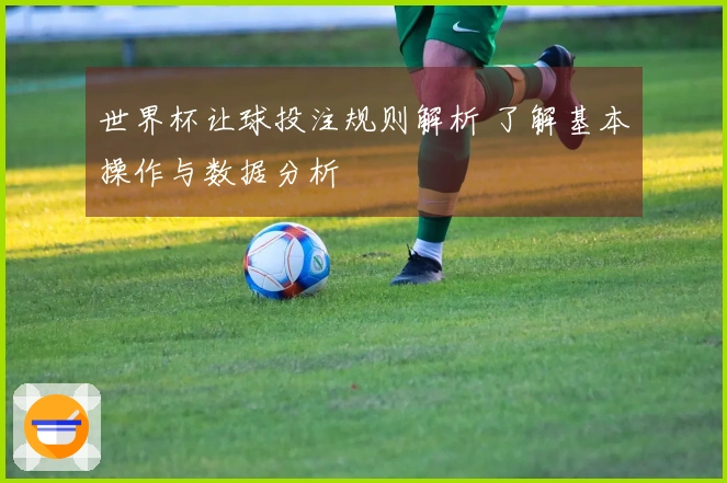 世界杯让球投注规则解析 了解基本操作与数据分析