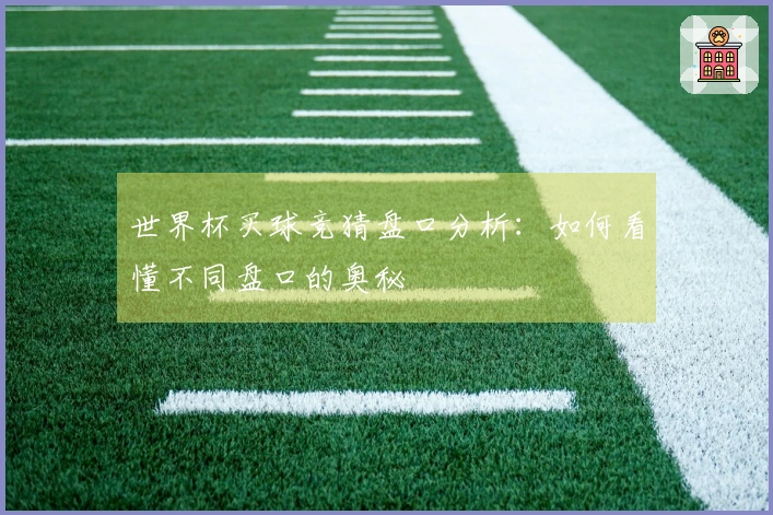 世界杯买球竞猜盘口分析：如何看懂不同盘口的奥秘