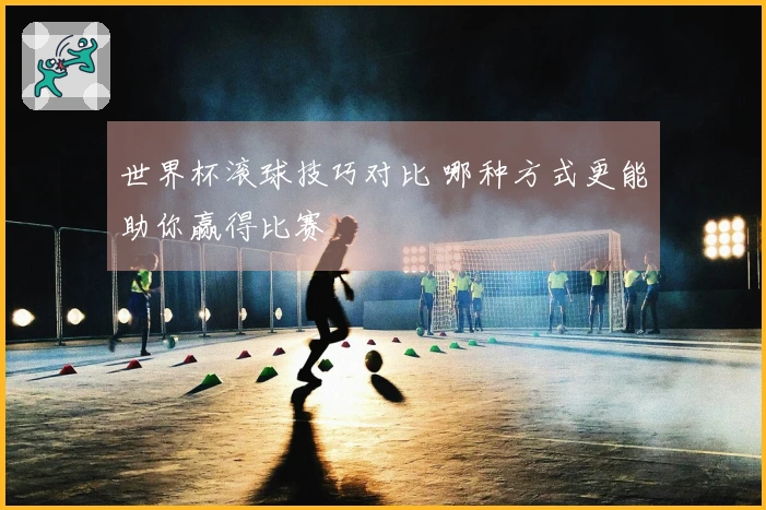 世界杯滚球技巧对比 哪种方式更能助你赢得比赛