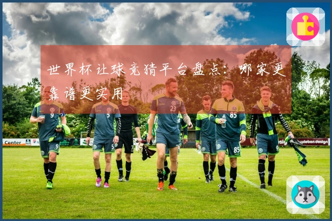 世界杯让球竞猜平台盘点：哪家更靠谱更实用