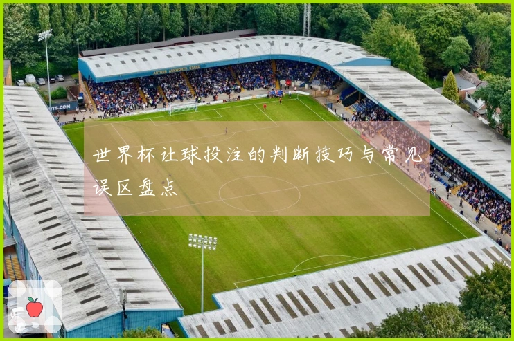 世界杯让球投注的判断技巧与常见误区盘点